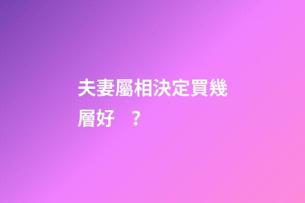 夫妻屬相決定買幾層好？